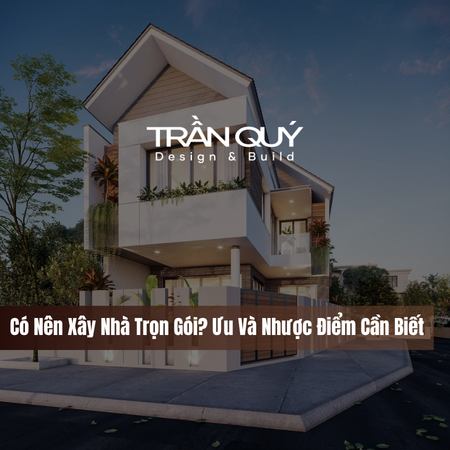 Có Nên Xây Nhà Trọn Gói? Ưu Và Nhược Điểm Cần Biết